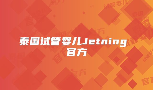 泰国试管婴儿Jetning 官方