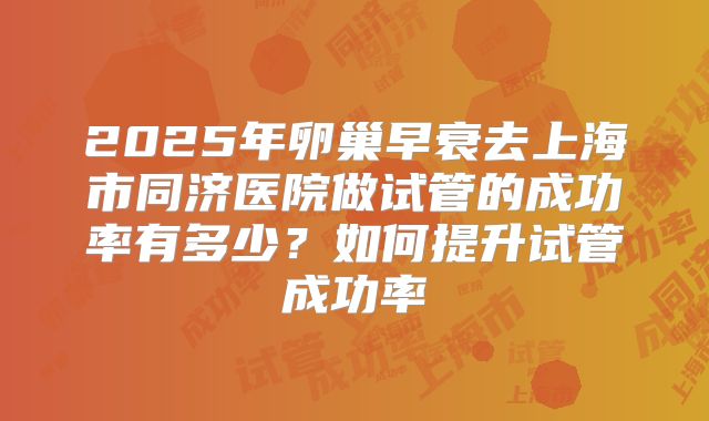 2025年卵巢早衰去上海市同济医院做试管的成功率有多少？如何提升试管成功率