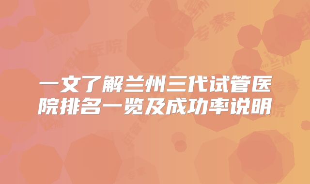 一文了解兰州三代试管医院排名一览及成功率说明