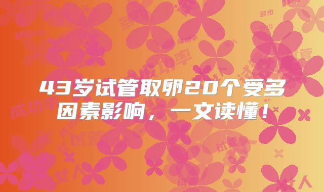 43岁试管取卵20个受多因素影响，一文读懂！
