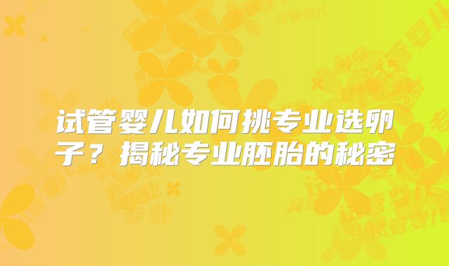 试管婴儿如何挑专业选卵子?揭秘专业胚胎的秘密