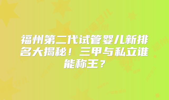 福州第二代试管婴儿新排名大揭秘！三甲与私立谁能称王？
