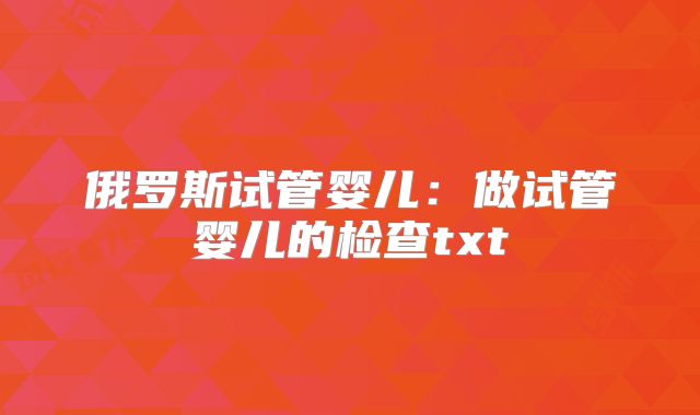 俄罗斯试管婴儿：做试管婴儿的检查txt