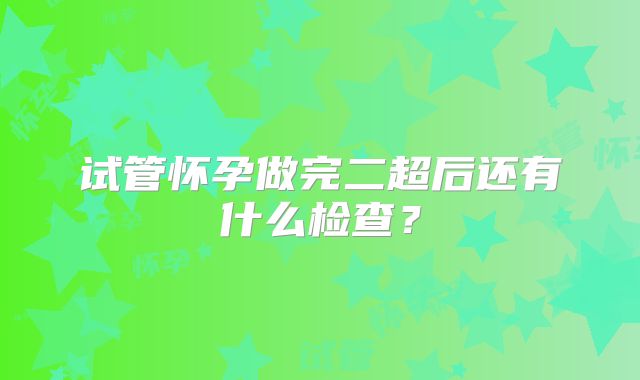 试管怀孕做完二超后还有什么检查？