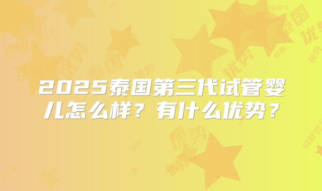 2025泰国第三代试管婴儿怎么样？有什么优势？