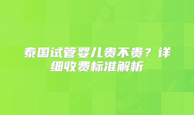 泰国试管婴儿贵不贵?详细收费标准解析