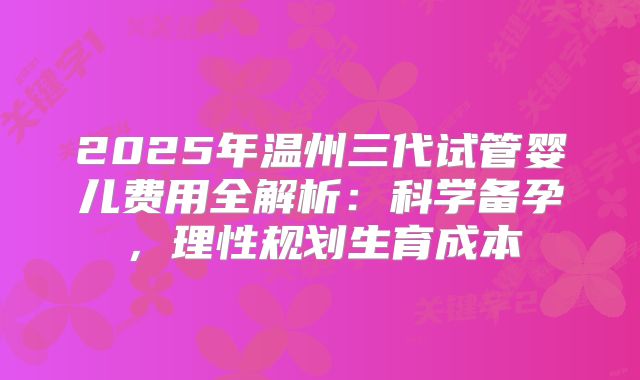 2025年温州三代试管婴儿费用全解析：科学备孕，理性规划生育成本