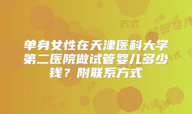 单身女性在天津医科大学第二医院做试管婴儿多少钱？附联系方式