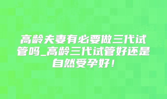 高龄夫妻有必要做三代试管吗_高龄三代试管好还是自然受孕好!