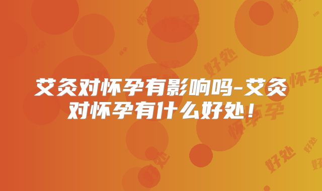 艾灸对怀孕有影响吗-艾灸对怀孕有什么好处！