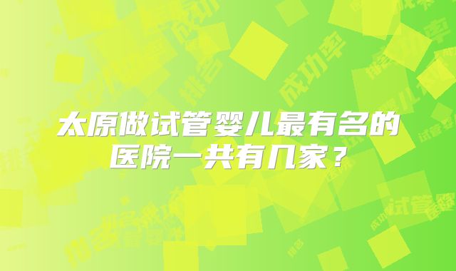 太原做试管婴儿最有名的医院一共有几家？