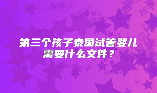 第三个孩子泰国试管婴儿需要什么文件？