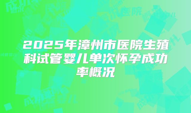 2025年漳州市医院生殖科试管婴儿单次怀孕成功率概况