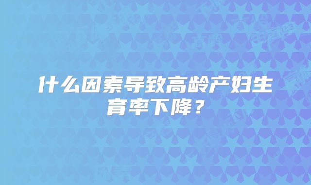 什么因素导致高龄产妇生育率下降？