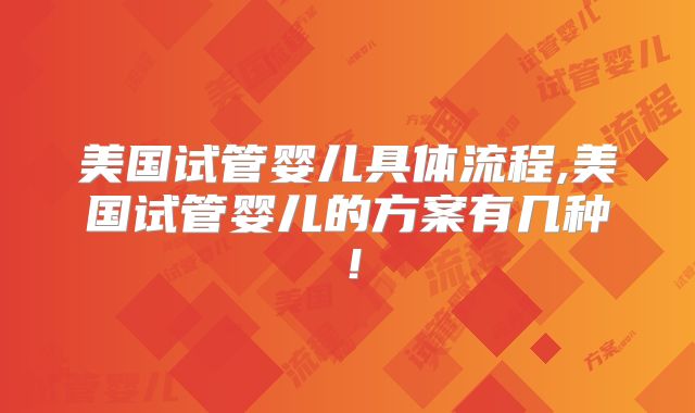 美国试管婴儿具体流程,美国试管婴儿的方案有几种!