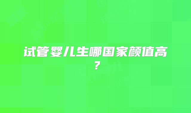 试管婴儿生哪国家颜值高？