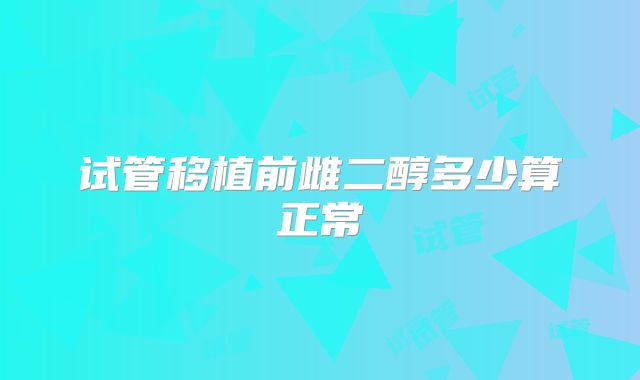 试管移植前雌二醇多少算正常