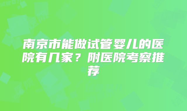 南京市能做试管婴儿的医院有几家?附医院考察推荐
