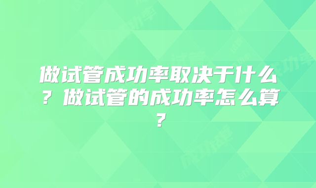 做试管成功率取决于什么?做试管的成功率怎么算?