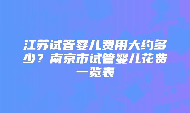 江苏试管婴儿费用大约多少？南京市试管婴儿花费一览表