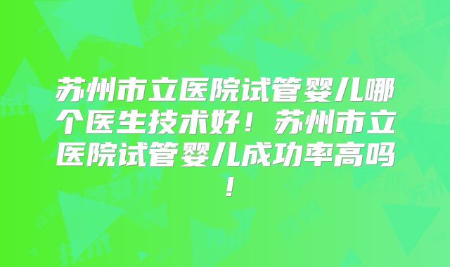 苏州市立医院试管婴儿哪个医生技术好!苏州市立医院试管婴儿成功率高吗!