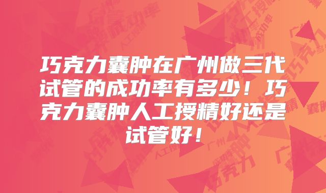 巧克力囊肿在广州做三代试管的成功率有多少！巧克力囊肿人工授精好还是试管好！