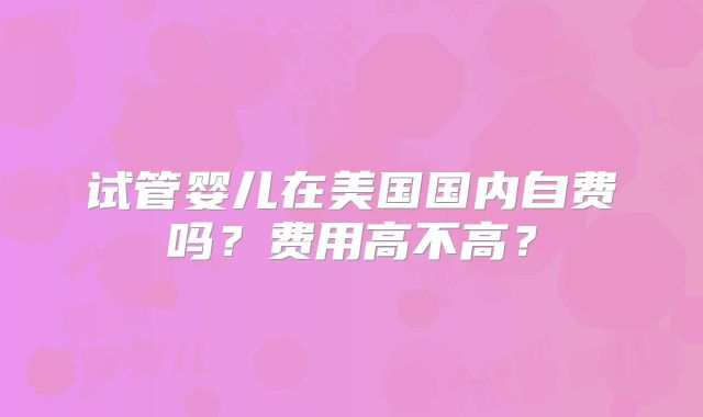试管婴儿在美国国内自费吗？费用高不高？