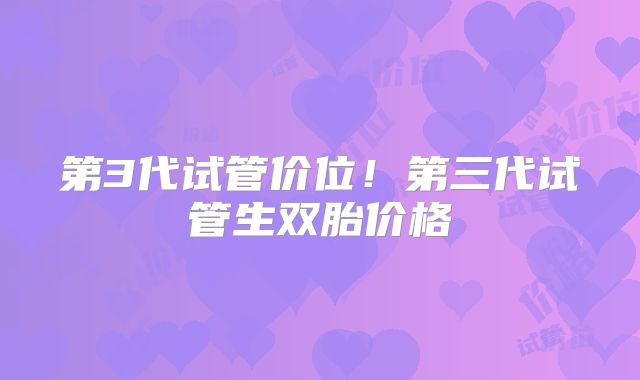 第3代试管价位!第三代试管生双胎价格