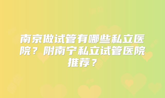 南京做试管有哪些私立医院？附南宁私立试管医院推荐？
