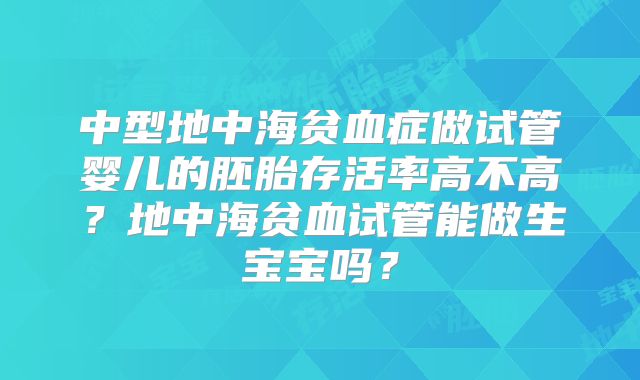 中型地中海贫血症做试管婴儿的胚胎存活率高不高？地中海贫血试管能做生宝宝吗？