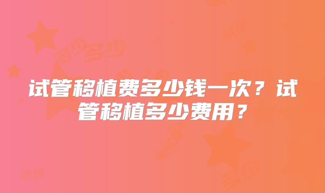 试管移植费多少钱一次？试管移植多少费用？
