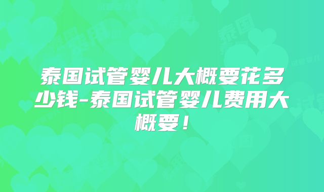 泰国试管婴儿大概要花多少钱-泰国试管婴儿费用大概要！