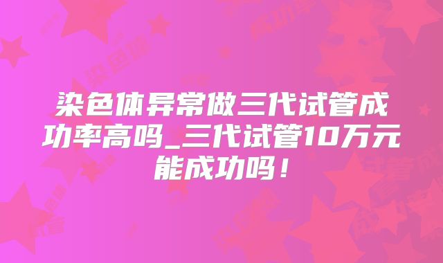 染色体异常做三代试管成功率高吗_三代试管10万元能成功吗！