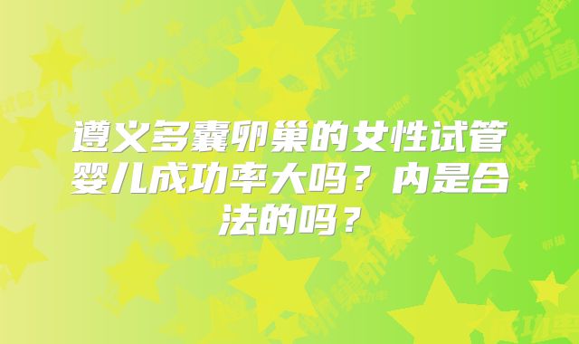 遵义多囊卵巢的女性试管婴儿成功率大吗？内是合法的吗？