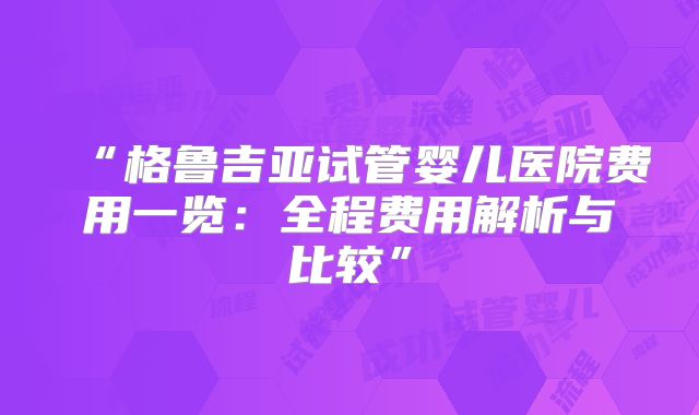 “格鲁吉亚试管婴儿医院费用一览:全程费用解析与比较”