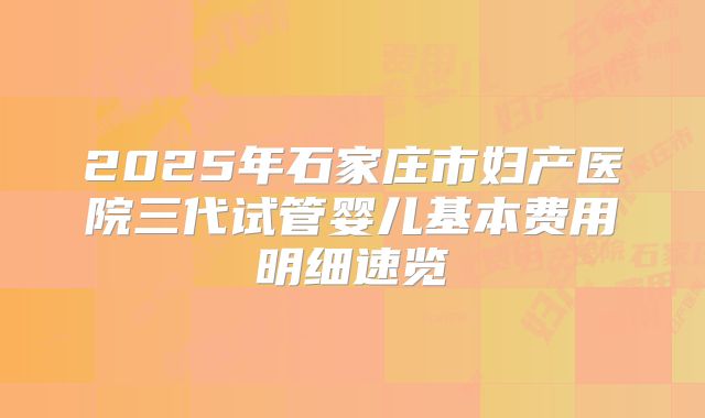 2025年石家庄市妇产医院三代试管婴儿基本费用明细速览