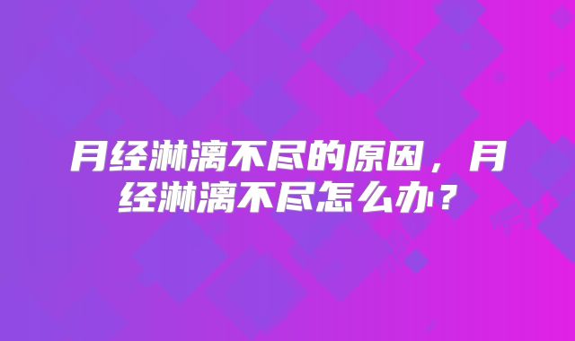 月经淋漓不尽的原因，月经淋漓不尽怎么办？