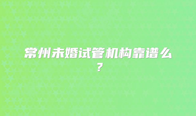 常州未婚试管机构靠谱么？