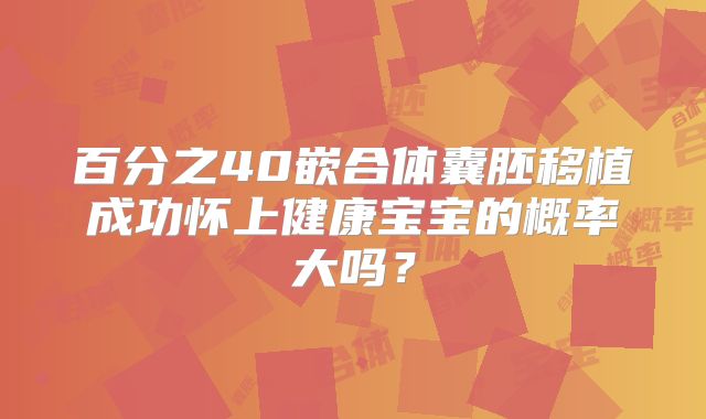 百分之40嵌合体囊胚移植成功怀上健康宝宝的概率大吗？