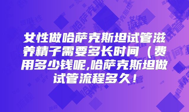女性做哈萨克斯坦试管滋养精子需要多长时间（费用多少钱呢,哈萨克斯坦做试管流程多久！