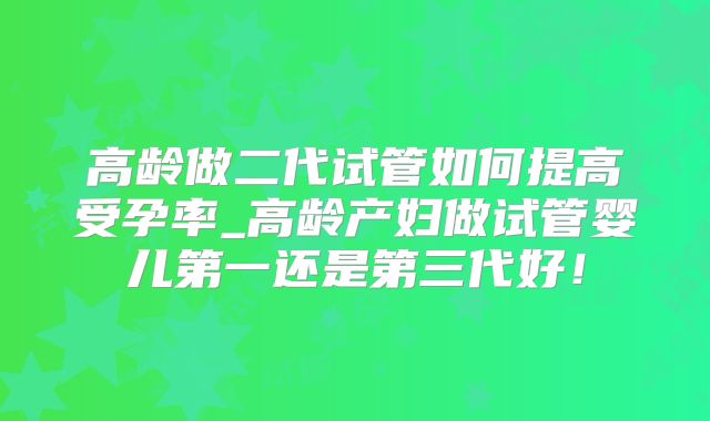 高龄做二代试管如何提高受孕率_高龄产妇做试管婴儿第一还是第三代好！