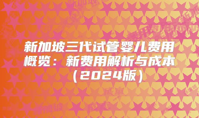 新加坡三代试管婴儿费用概览：新费用解析与成本（2024版）
