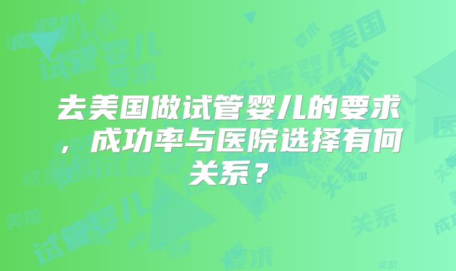 去美国做试管婴儿的要求，成功率与医院选择有何关系？