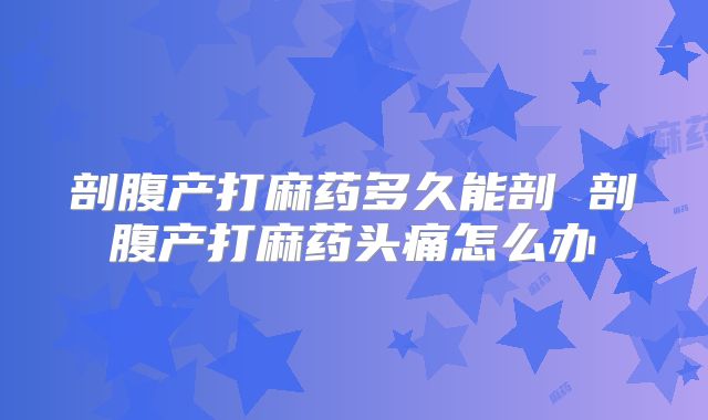 剖腹产打麻药多久能剖 剖腹产打麻药头痛怎么办