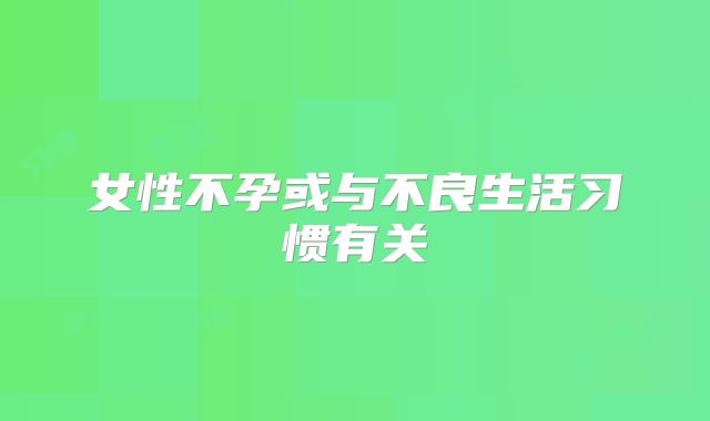 女性不孕或与不良生活习惯有关