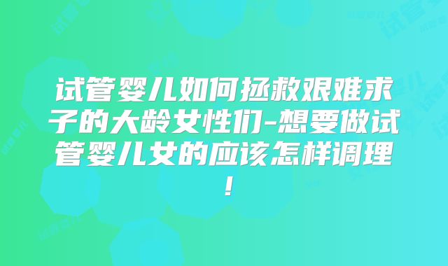 试管婴儿如何拯救艰难求子的大龄女性们-想要做试管婴儿女的应该怎样调理！
