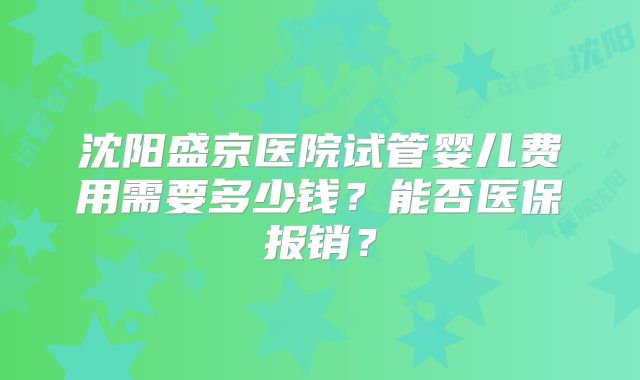 沈阳盛京医院试管婴儿费用需要多少钱？能否医保报销？