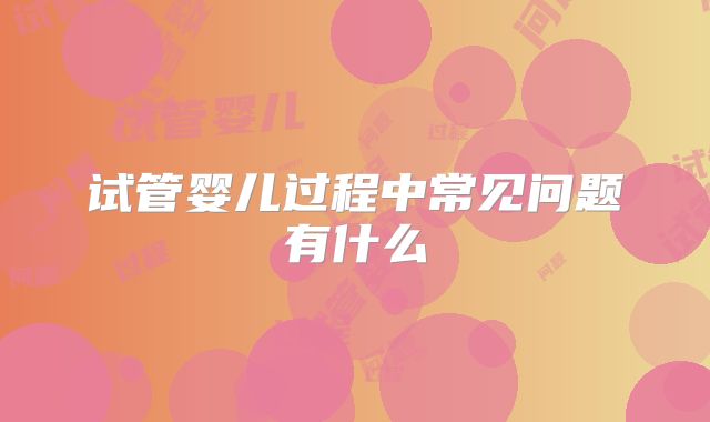 试管婴儿过程中常见问题有什么