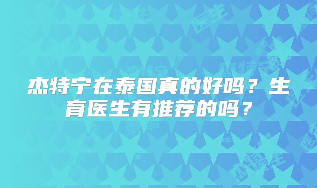 杰特宁在泰国真的好吗？生育医生有推荐的吗？