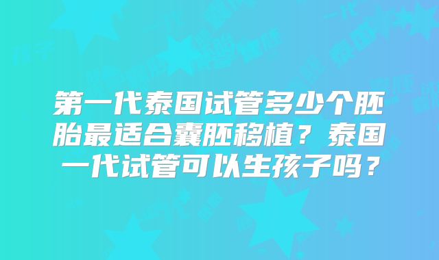 第一代泰国试管多少个胚胎最适合囊胚移植？泰国一代试管可以生孩子吗？